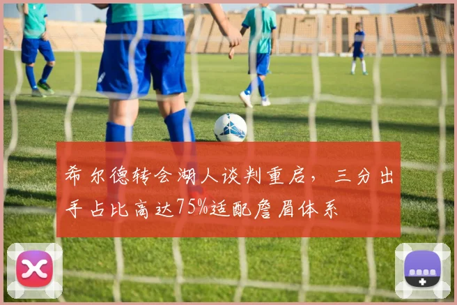希尔德转会湖人谈判重启，三分出手占比高达75%适配詹眉体系