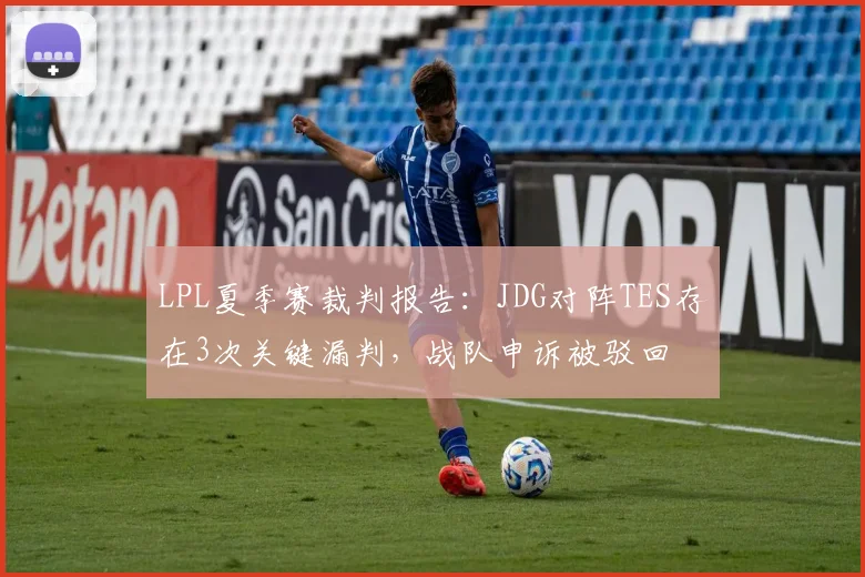 LPL夏季赛裁判报告：JDG对阵TES存在3次关键漏判，战队申诉被驳回