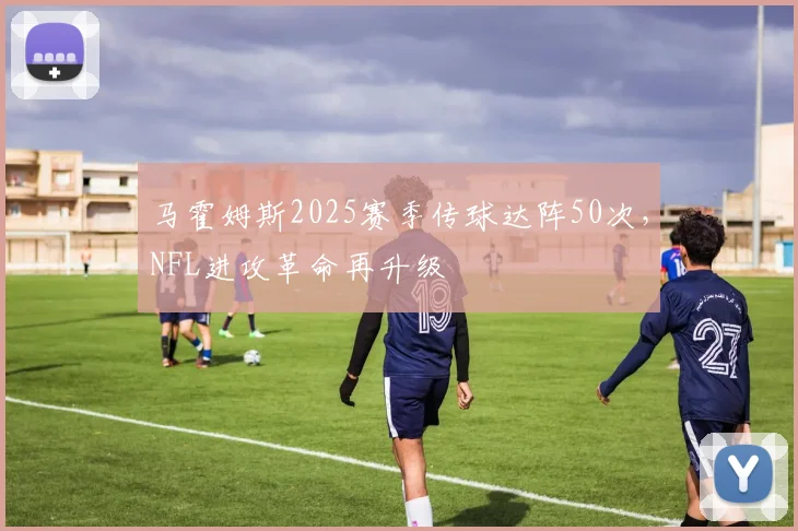 马霍姆斯2025赛季传球达阵50次，NFL进攻革命再升级
